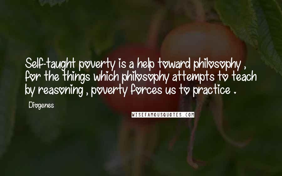 Diogenes Quotes: Self-taught poverty is a help toward philosophy , for the things which philosophy attempts to teach by reasoning , poverty forces us to practice .