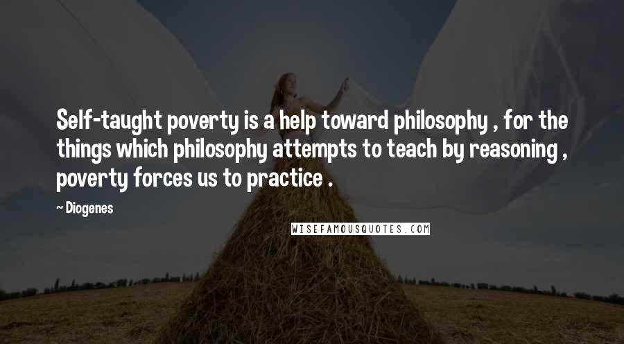 Diogenes Quotes: Self-taught poverty is a help toward philosophy , for the things which philosophy attempts to teach by reasoning , poverty forces us to practice .
