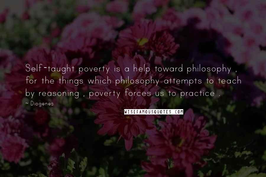 Diogenes Quotes: Self-taught poverty is a help toward philosophy , for the things which philosophy attempts to teach by reasoning , poverty forces us to practice .