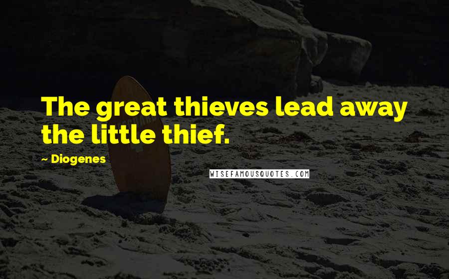 Diogenes Quotes: The great thieves lead away the little thief.