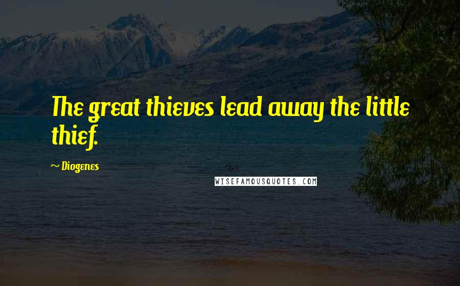 Diogenes Quotes: The great thieves lead away the little thief.