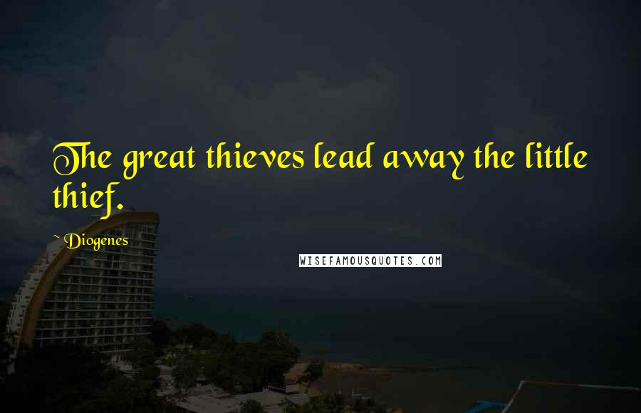 Diogenes Quotes: The great thieves lead away the little thief.