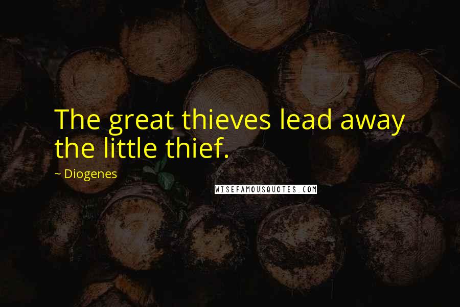 Diogenes Quotes: The great thieves lead away the little thief.