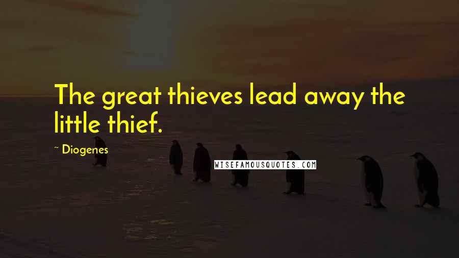 Diogenes Quotes: The great thieves lead away the little thief.