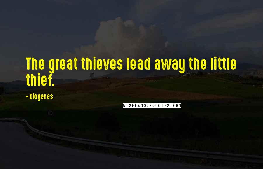 Diogenes Quotes: The great thieves lead away the little thief.