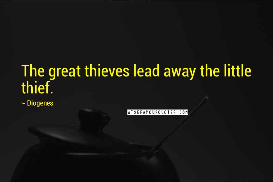 Diogenes Quotes: The great thieves lead away the little thief.