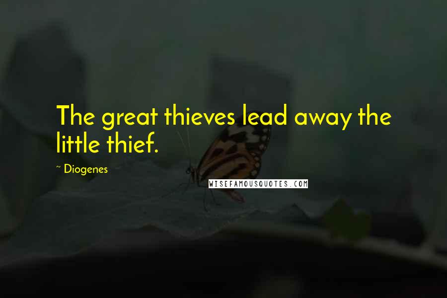 Diogenes Quotes: The great thieves lead away the little thief.