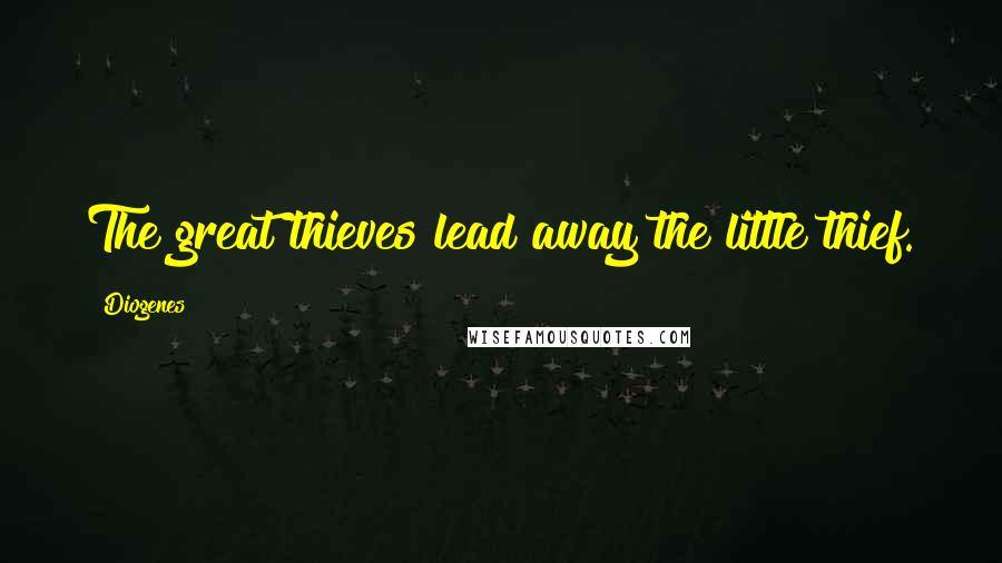 Diogenes Quotes: The great thieves lead away the little thief.