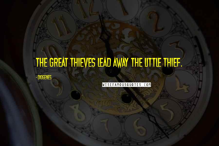 Diogenes Quotes: The great thieves lead away the little thief.