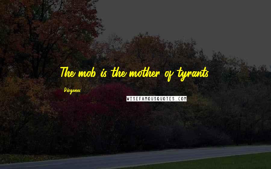 Diogenes Quotes: The mob is the mother of tyrants.