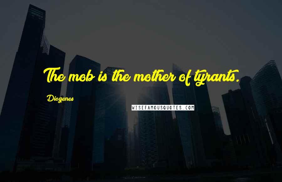 Diogenes Quotes: The mob is the mother of tyrants.