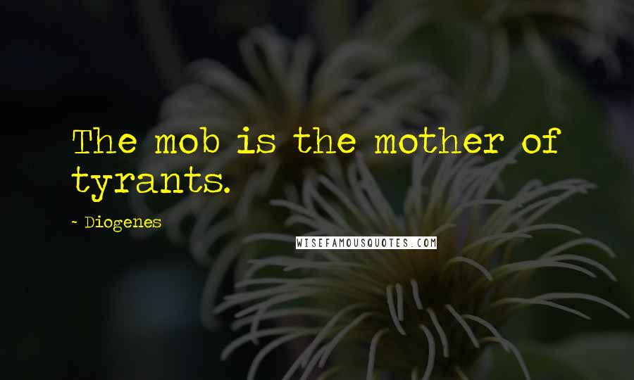 Diogenes Quotes: The mob is the mother of tyrants.