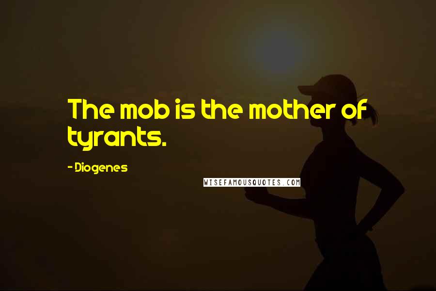 Diogenes Quotes: The mob is the mother of tyrants.