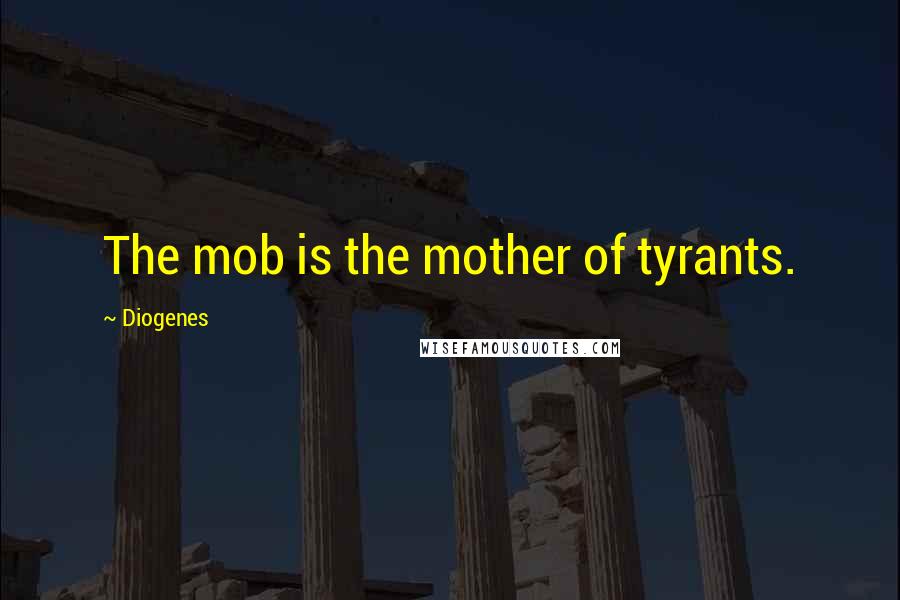 Diogenes Quotes: The mob is the mother of tyrants.