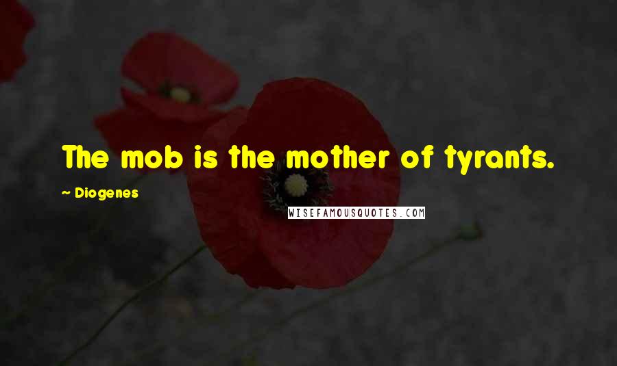 Diogenes Quotes: The mob is the mother of tyrants.