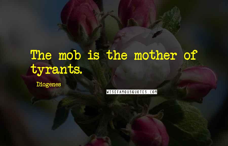 Diogenes Quotes: The mob is the mother of tyrants.