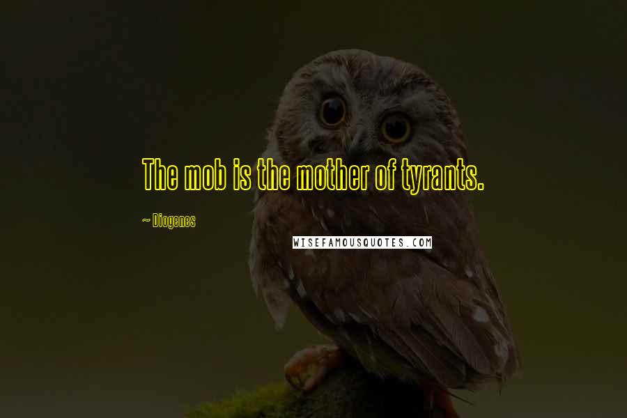 Diogenes Quotes: The mob is the mother of tyrants.