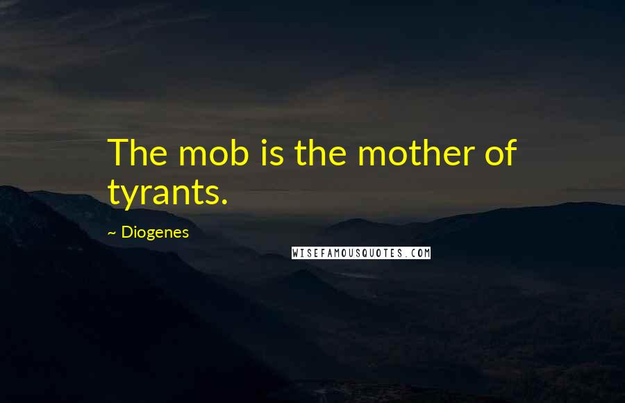 Diogenes Quotes: The mob is the mother of tyrants.