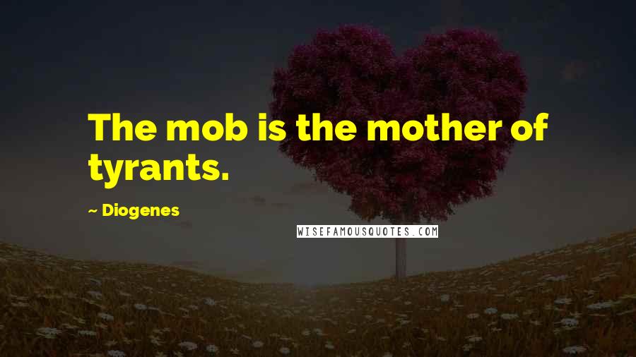 Diogenes Quotes: The mob is the mother of tyrants.