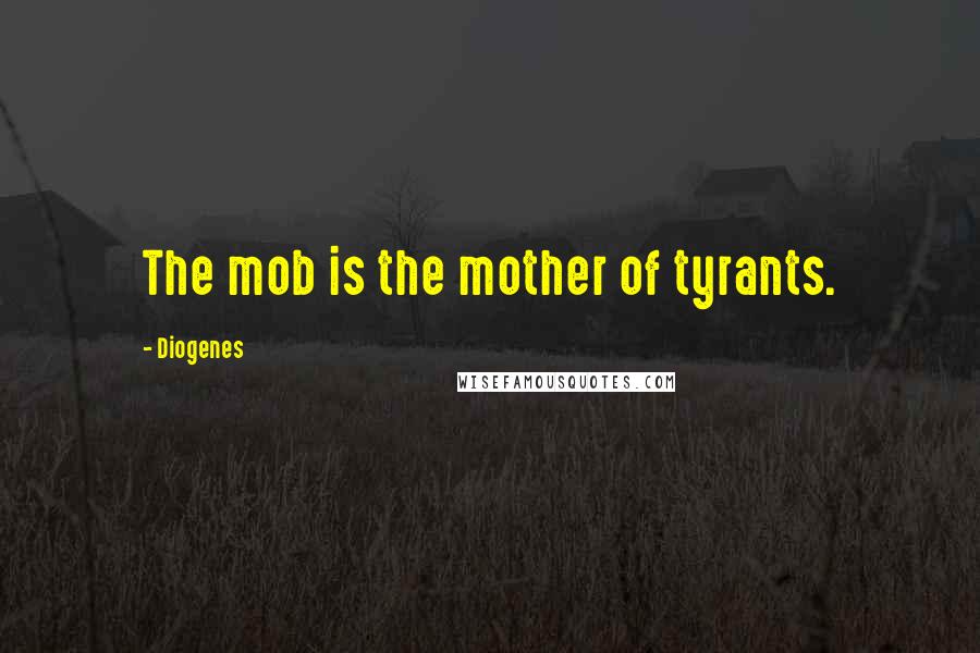 Diogenes Quotes: The mob is the mother of tyrants.