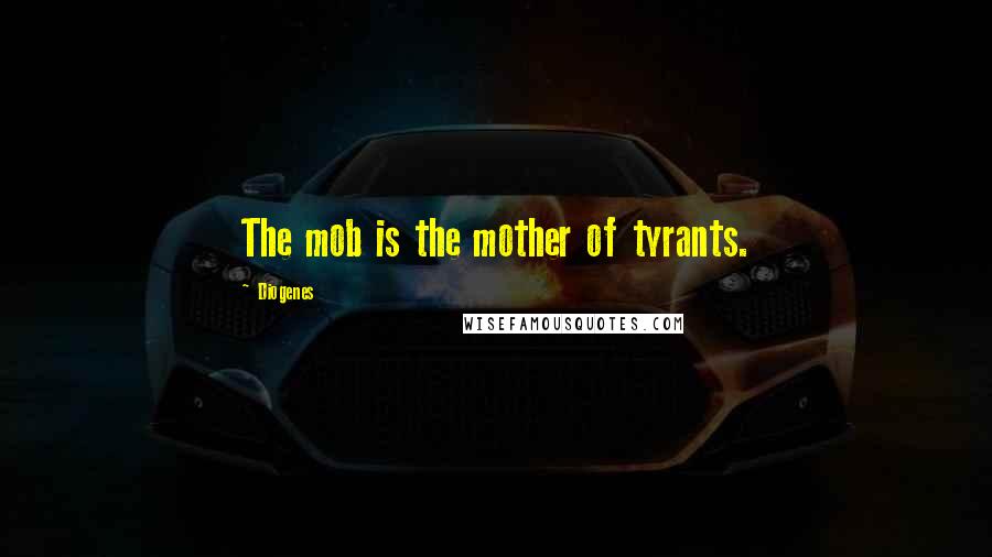 Diogenes Quotes: The mob is the mother of tyrants.