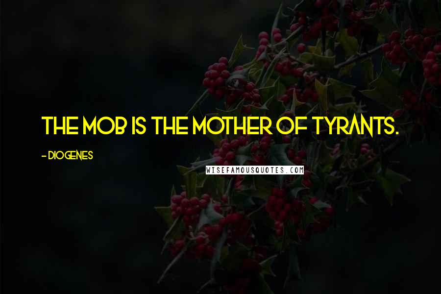 Diogenes Quotes: The mob is the mother of tyrants.