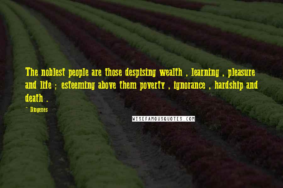 Diogenes Quotes: The noblest people are those despising wealth , learning , pleasure and life ; esteeming above them poverty , ignorance , hardship and death .