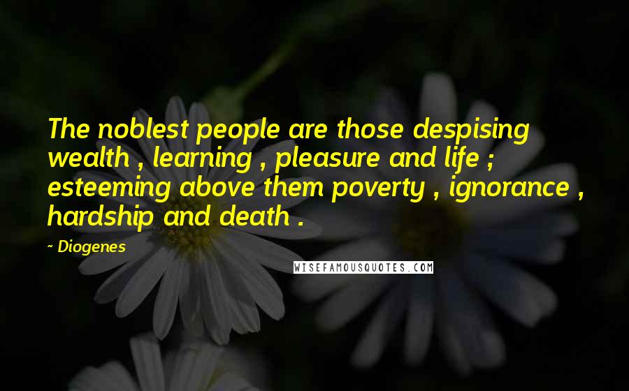 Diogenes Quotes: The noblest people are those despising wealth , learning , pleasure and life ; esteeming above them poverty , ignorance , hardship and death .