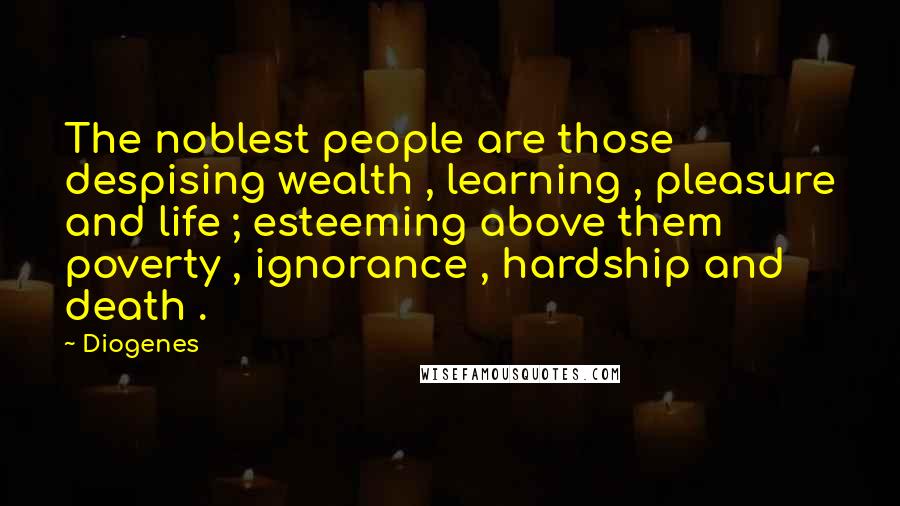 Diogenes Quotes: The noblest people are those despising wealth , learning , pleasure and life ; esteeming above them poverty , ignorance , hardship and death .