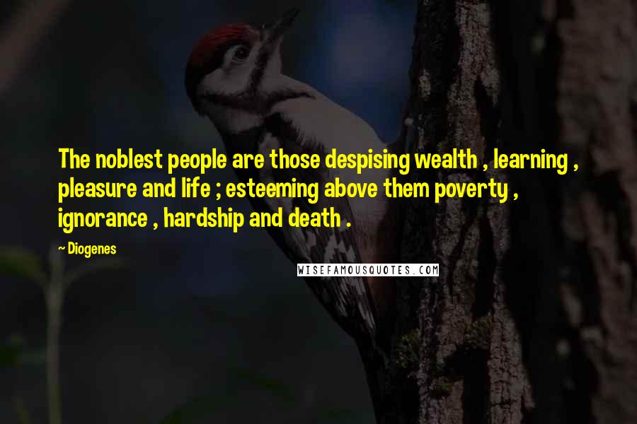 Diogenes Quotes: The noblest people are those despising wealth , learning , pleasure and life ; esteeming above them poverty , ignorance , hardship and death .