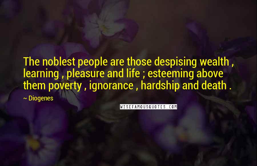 Diogenes Quotes: The noblest people are those despising wealth , learning , pleasure and life ; esteeming above them poverty , ignorance , hardship and death .