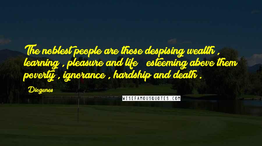 Diogenes Quotes: The noblest people are those despising wealth , learning , pleasure and life ; esteeming above them poverty , ignorance , hardship and death .