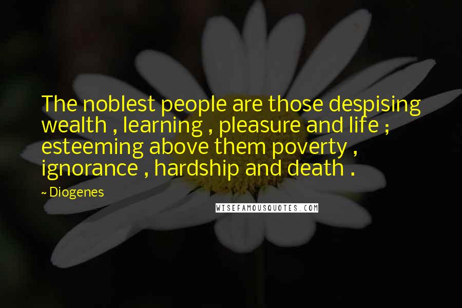 Diogenes Quotes: The noblest people are those despising wealth , learning , pleasure and life ; esteeming above them poverty , ignorance , hardship and death .
