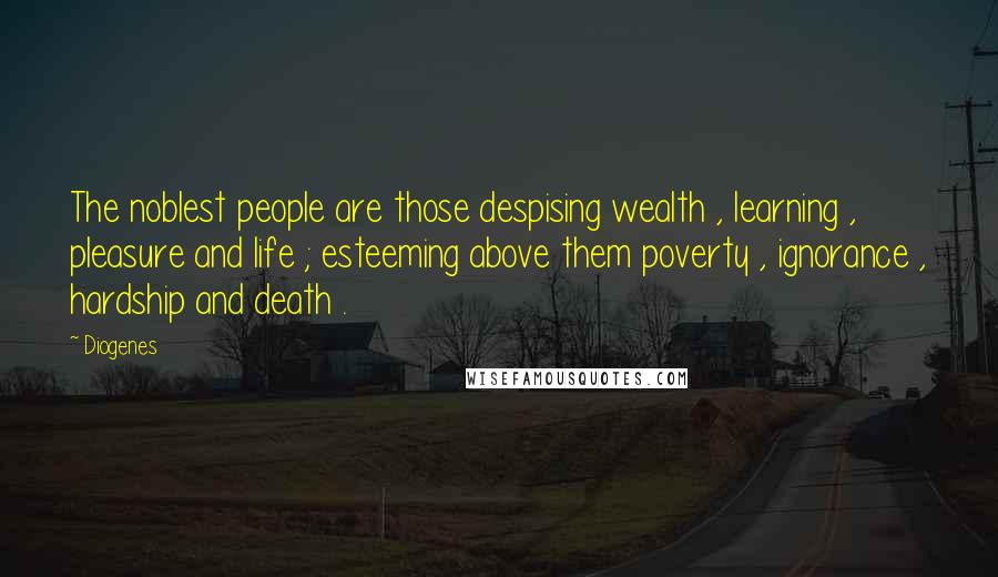 Diogenes Quotes: The noblest people are those despising wealth , learning , pleasure and life ; esteeming above them poverty , ignorance , hardship and death .