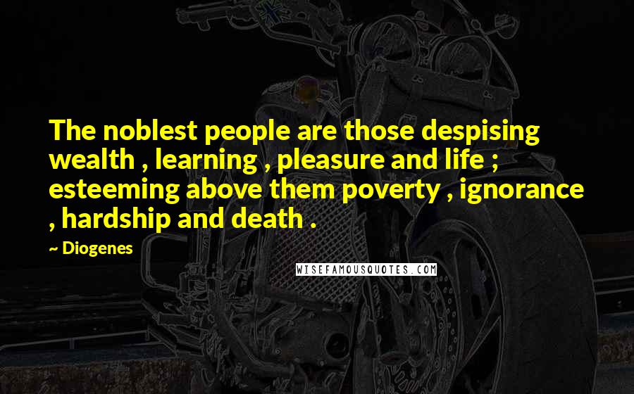 Diogenes Quotes: The noblest people are those despising wealth , learning , pleasure and life ; esteeming above them poverty , ignorance , hardship and death .