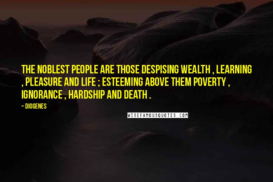 Diogenes Quotes: The noblest people are those despising wealth , learning , pleasure and life ; esteeming above them poverty , ignorance , hardship and death .