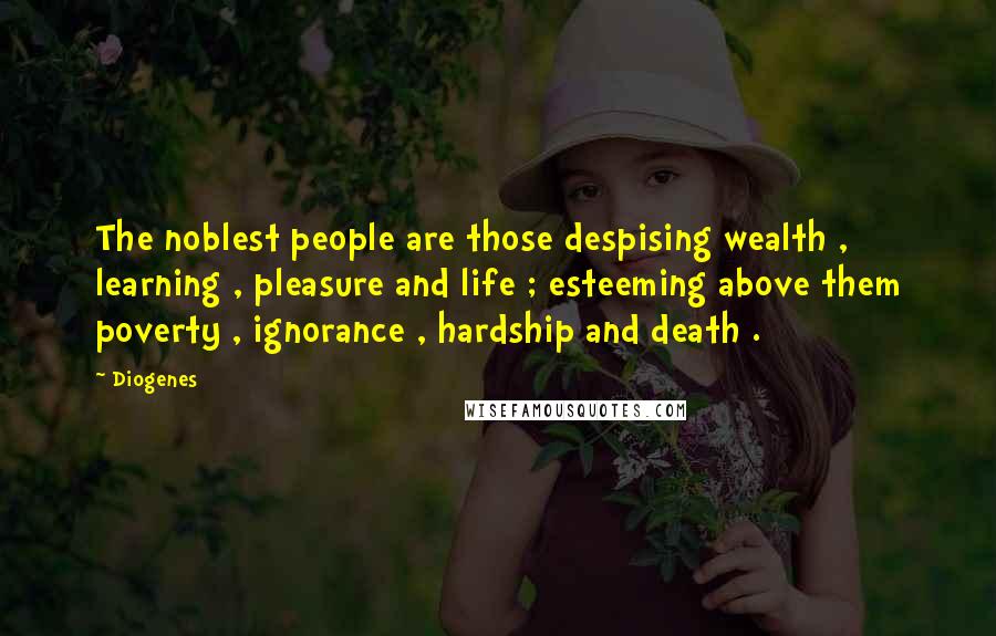 Diogenes Quotes: The noblest people are those despising wealth , learning , pleasure and life ; esteeming above them poverty , ignorance , hardship and death .