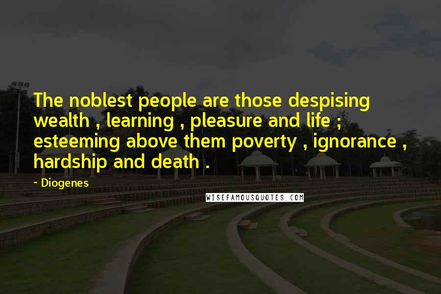 Diogenes Quotes: The noblest people are those despising wealth , learning , pleasure and life ; esteeming above them poverty , ignorance , hardship and death .