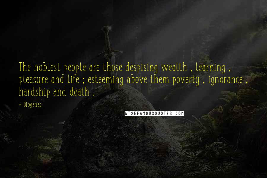 Diogenes Quotes: The noblest people are those despising wealth , learning , pleasure and life ; esteeming above them poverty , ignorance , hardship and death .