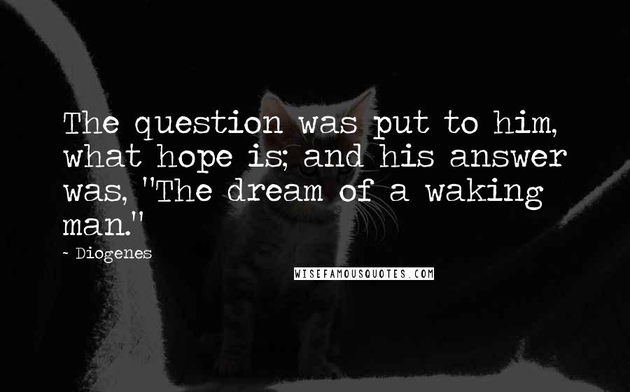 Diogenes Quotes: The question was put to him, what hope is; and his answer was, "The dream of a waking man."