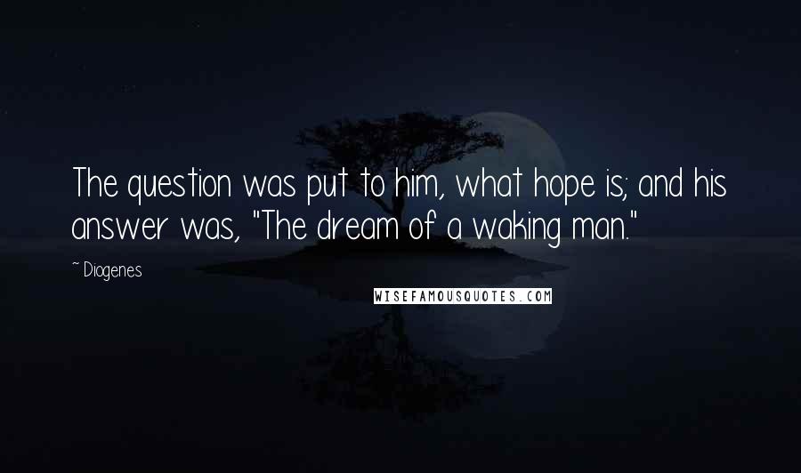 Diogenes Quotes: The question was put to him, what hope is; and his answer was, "The dream of a waking man."