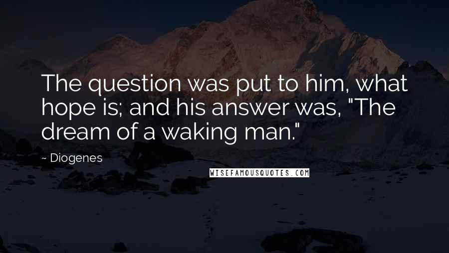 Diogenes Quotes: The question was put to him, what hope is; and his answer was, "The dream of a waking man."