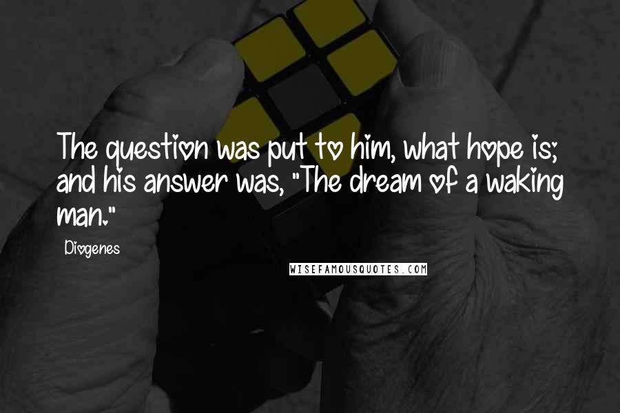 Diogenes Quotes: The question was put to him, what hope is; and his answer was, "The dream of a waking man."