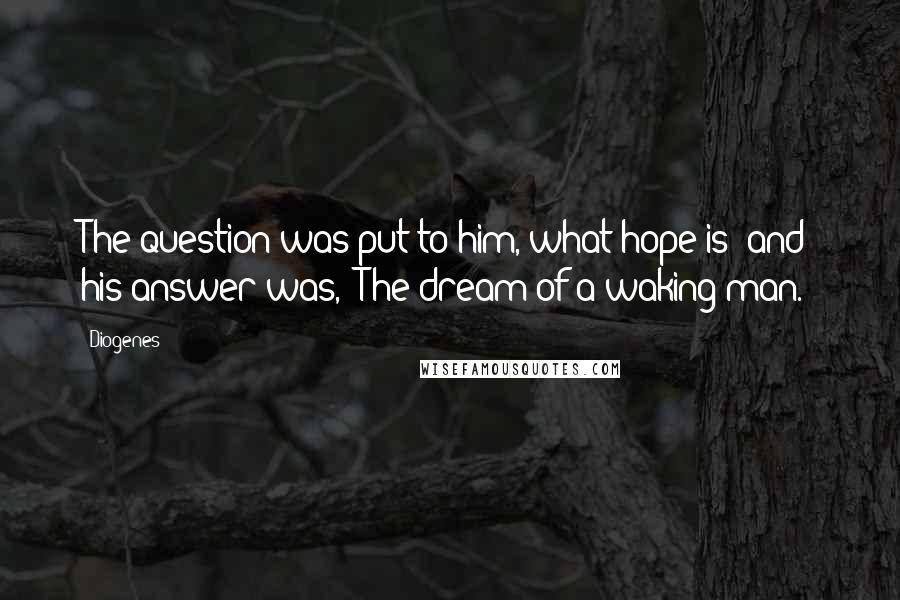 Diogenes Quotes: The question was put to him, what hope is; and his answer was, "The dream of a waking man."