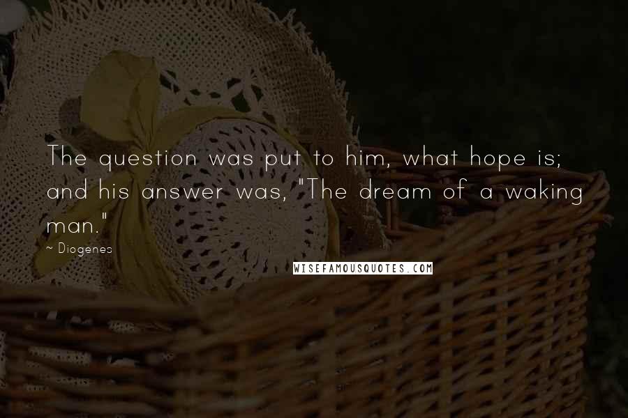 Diogenes Quotes: The question was put to him, what hope is; and his answer was, "The dream of a waking man."