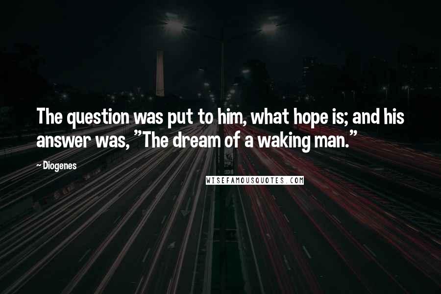 Diogenes Quotes: The question was put to him, what hope is; and his answer was, "The dream of a waking man."