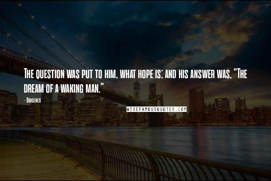 Diogenes Quotes: The question was put to him, what hope is; and his answer was, "The dream of a waking man."