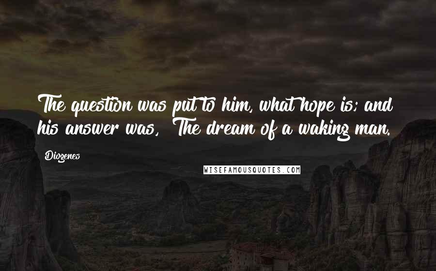 Diogenes Quotes: The question was put to him, what hope is; and his answer was, "The dream of a waking man."