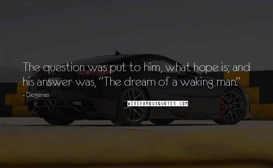 Diogenes Quotes: The question was put to him, what hope is; and his answer was, "The dream of a waking man."