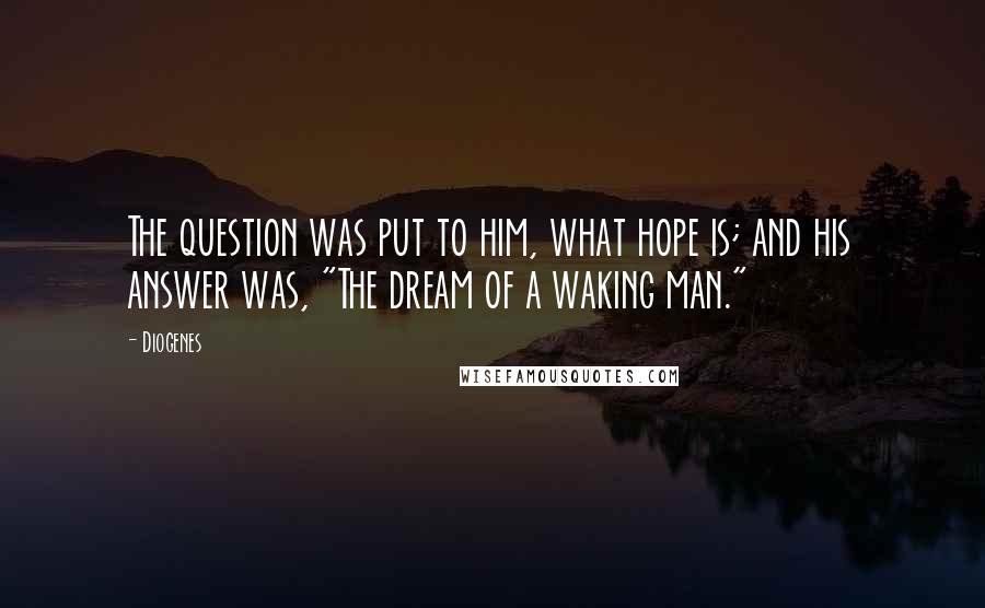 Diogenes Quotes: The question was put to him, what hope is; and his answer was, "The dream of a waking man."